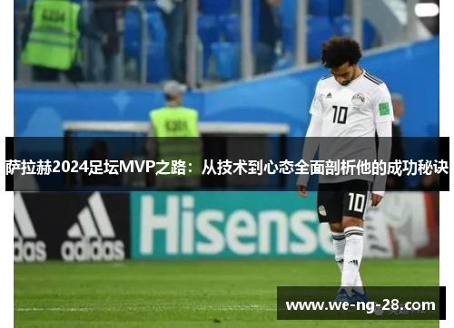 萨拉赫2024足坛MVP之路:从技术到心态全面剖析他的成功秘诀