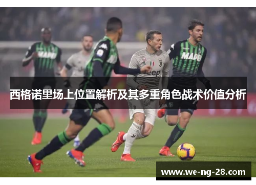 西格诺里场上位置解析及其多重角色战术价值分析 西格诺里场上位置解析及其多重角色战术价值分析