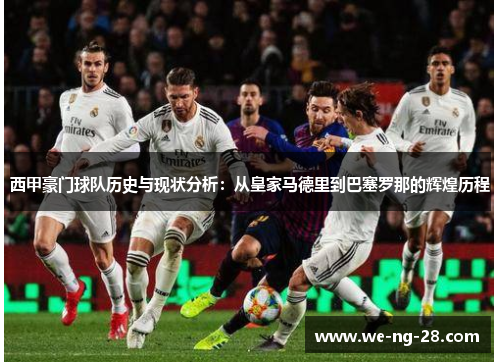 西甲豪门球队历史与现状分析：从皇家马德里到巴塞罗那的辉煌历程