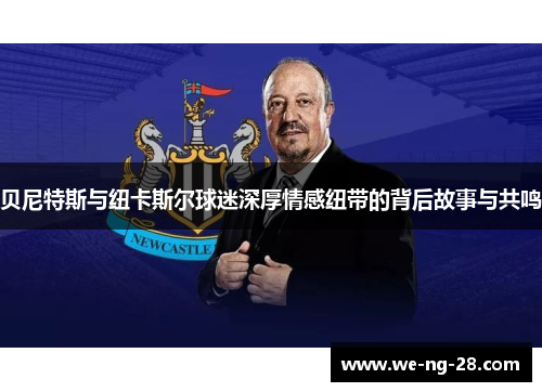 贝尼特斯与纽卡斯尔球迷深厚情感纽带的背后故事与共鸣