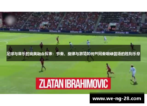 足球与音乐的完美融合探索:节奏、旋律与激情如何共同奏响绿茵场的胜利乐章 足球与音乐的完美融合探索:节奏、旋律与激情如何共同奏响绿茵场的胜利乐章