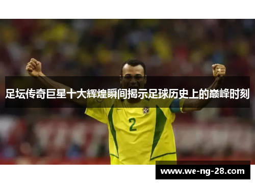 足坛传奇巨星十大辉煌瞬间揭示足球历史上的巅峰时刻 足坛传奇巨星十大辉煌瞬间揭示足球历史上的巅峰时刻