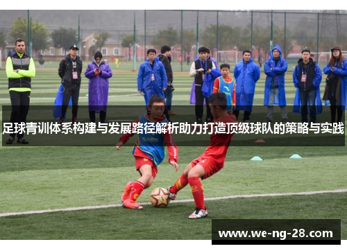 足球青训体系构建与发展路径解析助力打造顶级球队的策略与实践