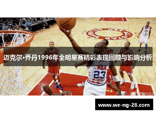 迈克尔·乔丹1996年全明星赛精彩表现回顾与影响分析