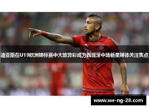 迪亚斯在U19欧洲锦标赛中大放异彩成为西班牙中场新星媒体关注焦点