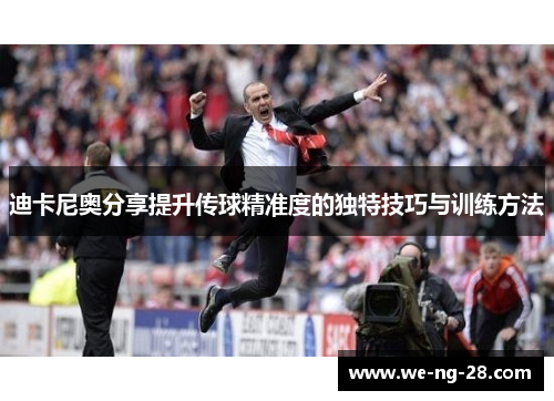 迪卡尼奥分享提升传球精准度的独特技巧与训练方法