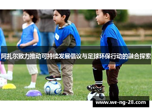 阿扎尔致力推动可持续发展倡议与足球环保行动的融合探索