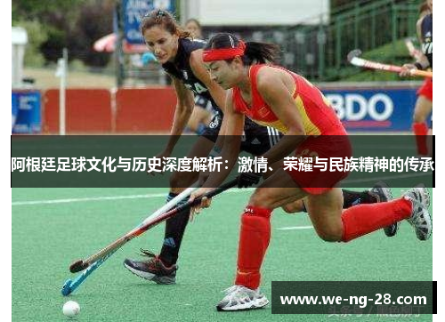 阿根廷足球文化与历史深度解析：激情、荣耀与民族精神的传承