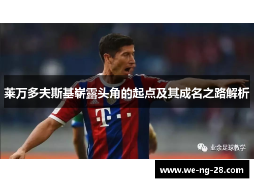 莱万多夫斯基崭露头角的起点及其成名之路解析