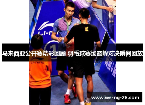马来西亚公开赛精彩回顾 羽毛球赛场巅峰对决瞬间回放