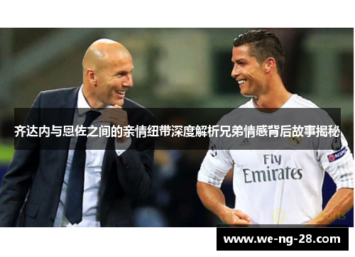 齐达内与恩佐之间的亲情纽带深度解析兄弟情感背后故事揭秘