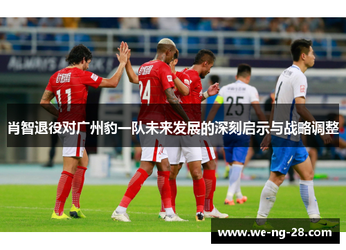 肖智退役对广州豹一队未来发展的深刻启示与战略调整