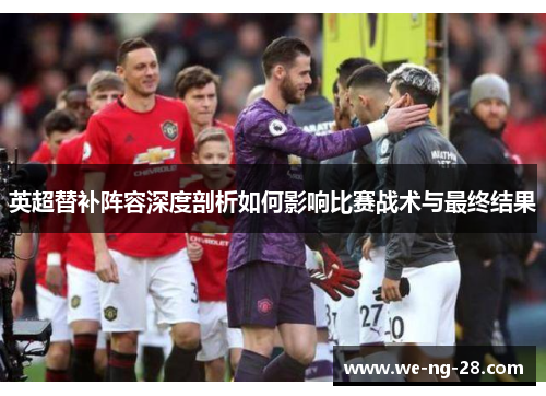 英超替补阵容深度剖析如何影响比赛战术与最终结果