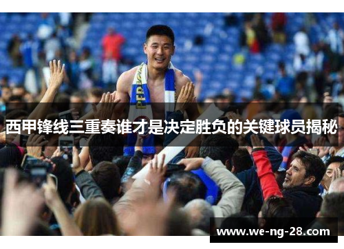 西甲锋线三重奏谁才是决定胜负的关键球员揭秘