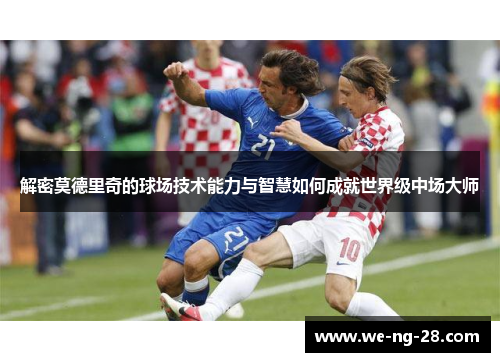 解密莫德里奇的球场技术能力与智慧如何成就世界级中场大师