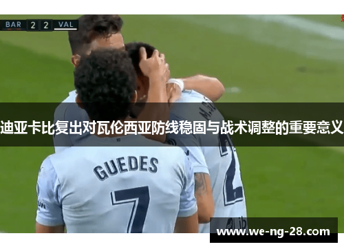 迪亚卡比复出对瓦伦西亚防线稳固与战术调整的重要意义 迪亚卡比复出对瓦伦西亚防线稳固与战术调整的重要意义