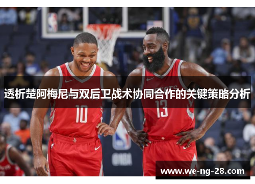 透析楚阿梅尼与双后卫战术协同合作的关键策略分析 透析楚阿梅尼与双后卫战术协同合作的关键策略分析