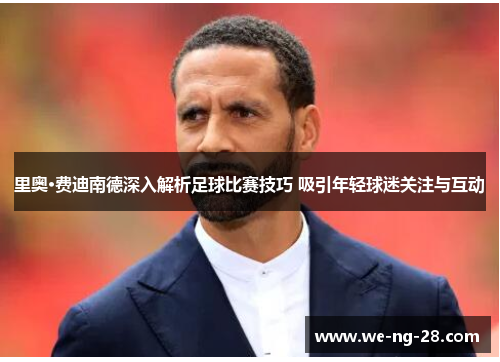 里奥·费迪南德深入解析足球比赛技巧 吸引年轻球迷关注与互动