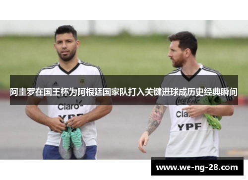 阿圭罗在国王杯为阿根廷国家队打入关键进球成历史经典瞬间