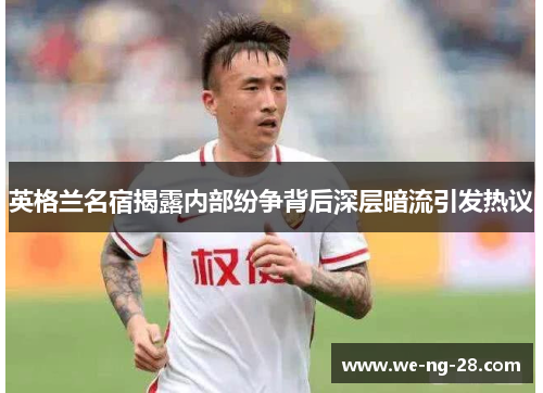 英格兰名宿揭露内部纷争背后深层暗流引发热议