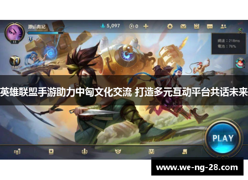 英雄联盟手游助力中匈文化交流 打造多元互动平台共话未来