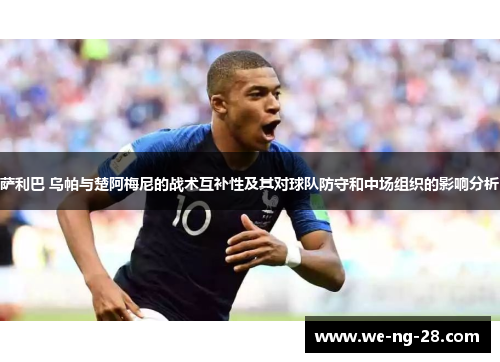 萨利巴 乌帕与楚阿梅尼的战术互补性及其对球队防守和中场组织的影响分析