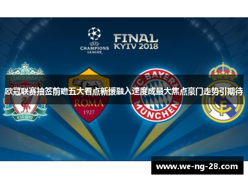 欧冠联赛抽签前瞻五大看点新援融入速度成最大焦点豪门走势引期待