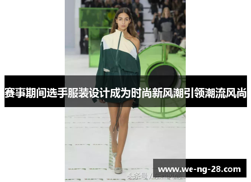 赛事期间选手服装设计成为时尚新风潮引领潮流风尚