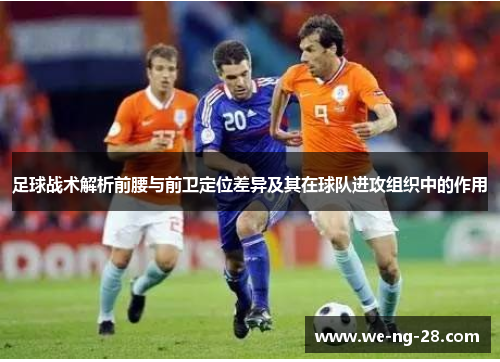 足球战术解析前腰与前卫定位差异及其在球队进攻组织中的作用