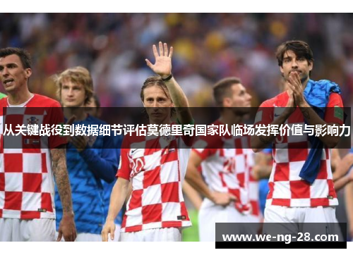 从关键战役到数据细节评估莫德里奇国家队临场发挥价值与影响力