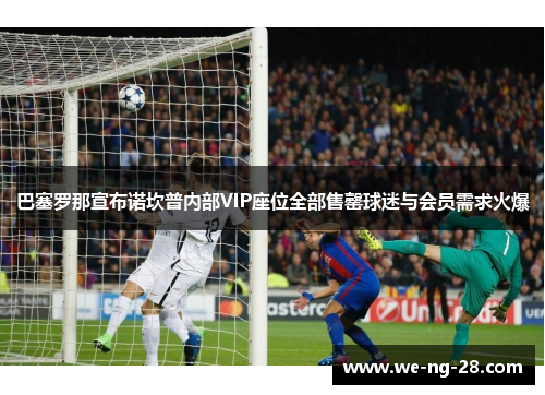 巴塞罗那宣布诺坎普内部VIP座位全部售罄球迷与会员需求火爆 巴塞罗那宣布诺坎普内部VIP座位全部售罄球迷与会员需求火爆