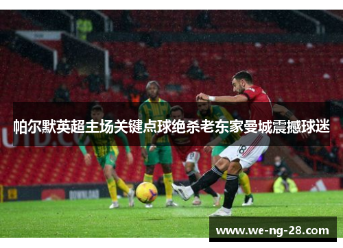 帕尔默英超主场关键点球绝杀老东家曼城震撼球迷