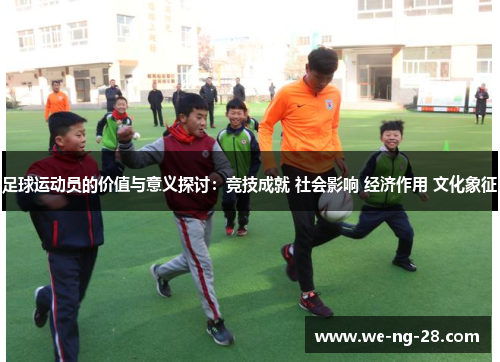 足球运动员的价值与意义探讨：竞技成就 社会影响 经济作用 文化象征