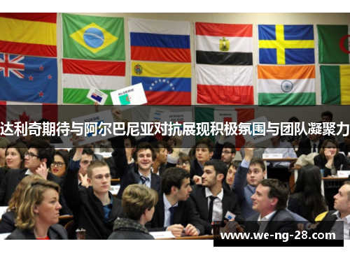 达利奇期待与阿尔巴尼亚对抗展现积极氛围与团队凝聚力