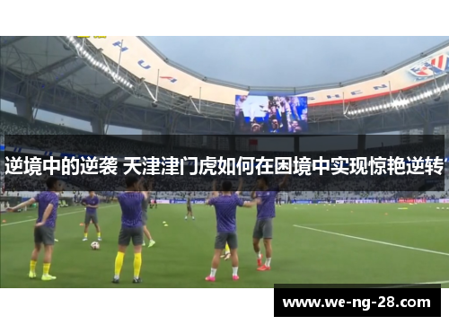 逆境中的逆袭 天津津门虎如何在困境中实现惊艳逆转