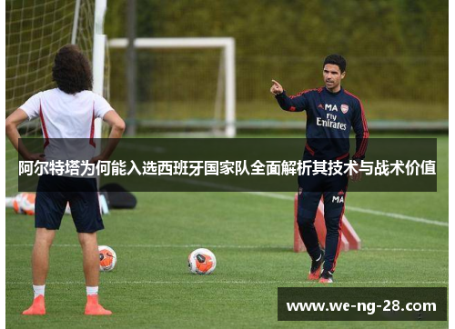 阿尔特塔为何能入选西班牙国家队全面解析其技术与战术价值