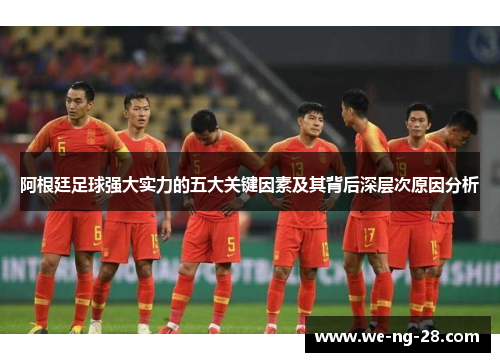 阿根廷足球强大实力的五大关键因素及其背后深层次原因分析