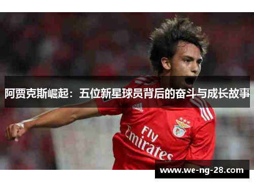 阿贾克斯崛起:五位新星球员背后的奋斗与成长故事 阿贾克斯崛起:五位新星球员背后的奋斗与成长故事