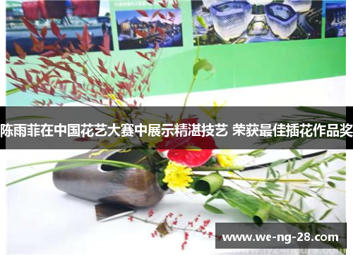 陈雨菲在中国花艺大赛中展示精湛技艺 荣获最佳插花作品奖