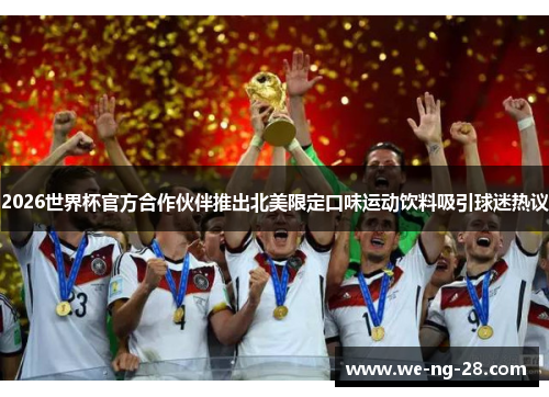 2026世界杯官方合作伙伴推出北美限定口味运动饮料吸引球迷热议
