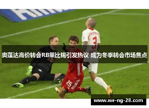 奥蓬达高价转会RB莱比锡引发热议 成为冬季转会市场焦点