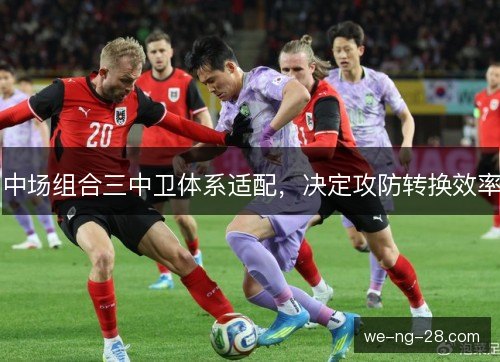 中场组合三中卫体系适配,决定攻防转换效率 中场组合三中卫体系适配,决定攻防转换效率
