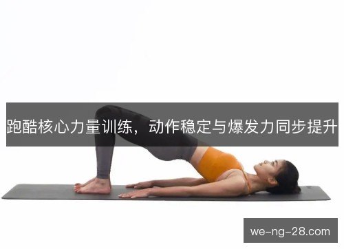 跑酷核心力量训练，动作稳定与爆发力同步提升