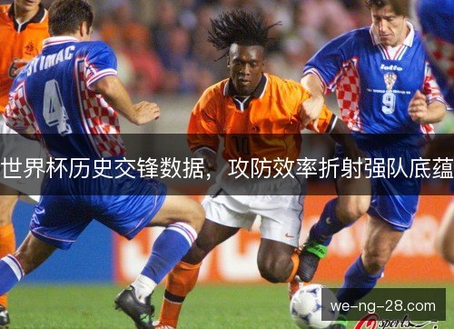 世界杯历史交锋数据，攻防效率折射强队底蕴