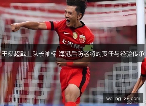 王燊超戴上队长袖标 海港后防老将的责任与经验传承